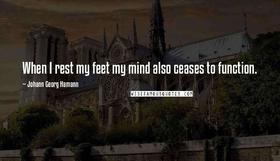 Johann Georg Hamann Quotes: When I rest my feet my mind also ceases to function.