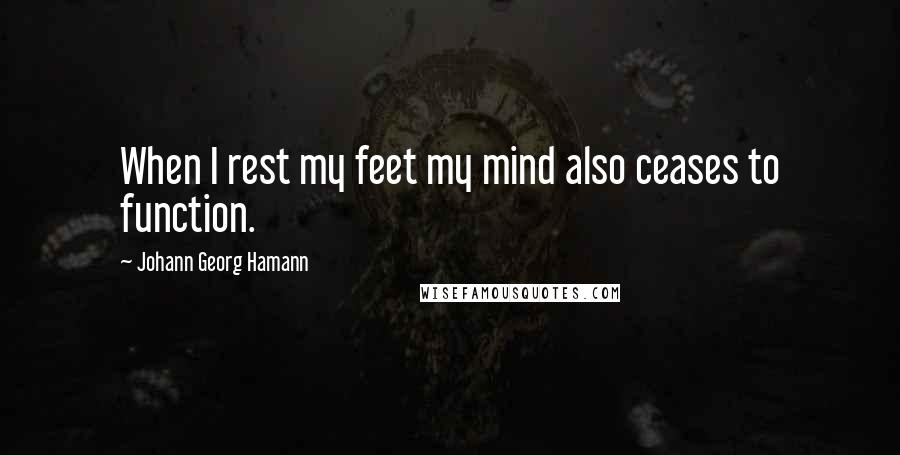Johann Georg Hamann Quotes: When I rest my feet my mind also ceases to function.