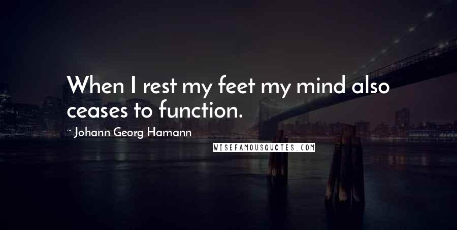 Johann Georg Hamann Quotes: When I rest my feet my mind also ceases to function.