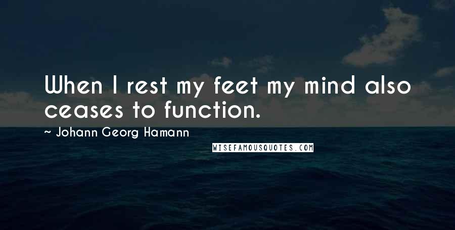 Johann Georg Hamann Quotes: When I rest my feet my mind also ceases to function.