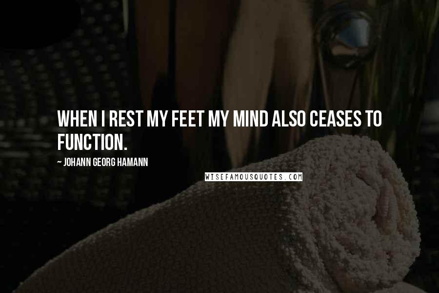 Johann Georg Hamann Quotes: When I rest my feet my mind also ceases to function.