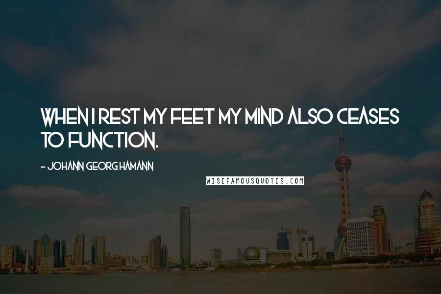 Johann Georg Hamann Quotes: When I rest my feet my mind also ceases to function.