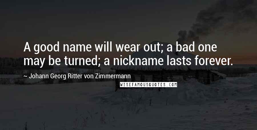 Johann Georg Ritter Von Zimmermann Quotes: A good name will wear out; a bad one may be turned; a nickname lasts forever.