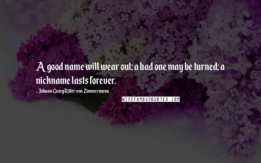 Johann Georg Ritter Von Zimmermann Quotes: A good name will wear out; a bad one may be turned; a nickname lasts forever.