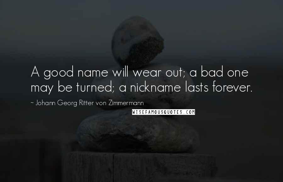 Johann Georg Ritter Von Zimmermann Quotes: A good name will wear out; a bad one may be turned; a nickname lasts forever.