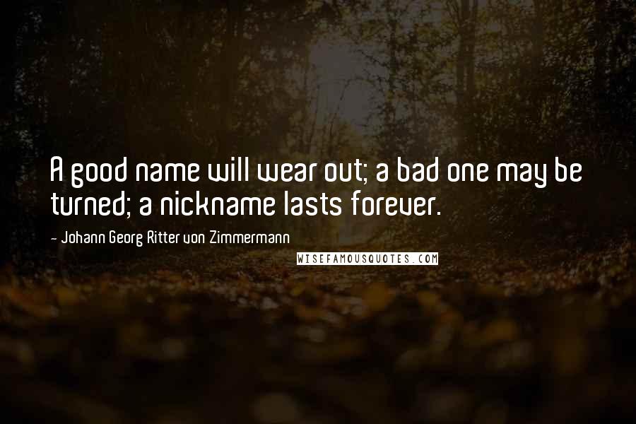 Johann Georg Ritter Von Zimmermann Quotes: A good name will wear out; a bad one may be turned; a nickname lasts forever.