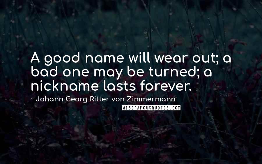 Johann Georg Ritter Von Zimmermann Quotes: A good name will wear out; a bad one may be turned; a nickname lasts forever.