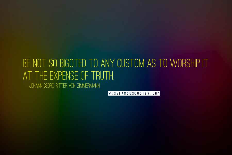 Johann Georg Ritter Von Zimmermann Quotes: Be not so bigoted to any custom as to worship it at the expense of truth.