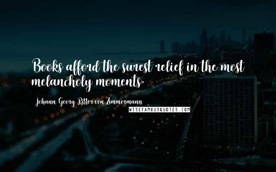 Johann Georg Ritter Von Zimmermann Quotes: Books afford the surest relief in the most melancholy moments.