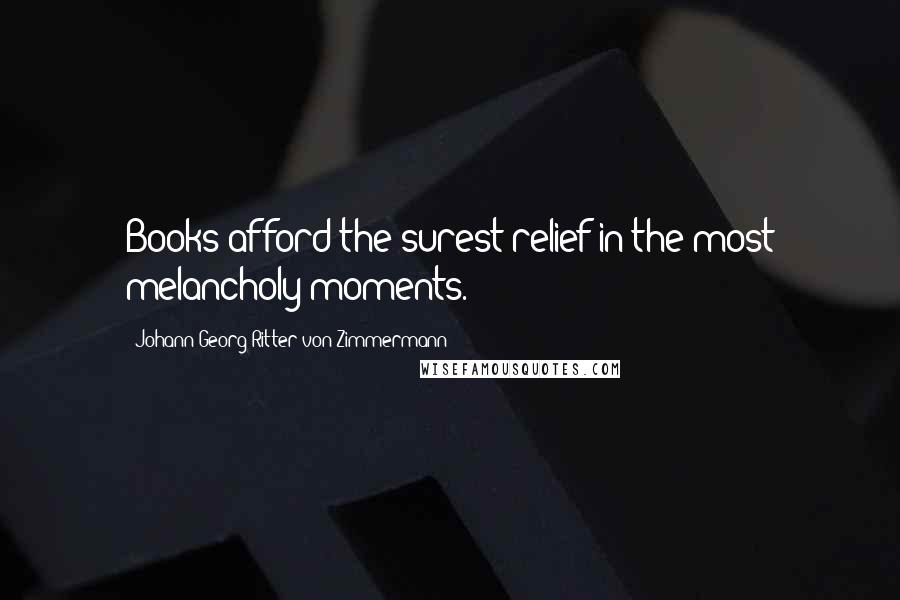 Johann Georg Ritter Von Zimmermann Quotes: Books afford the surest relief in the most melancholy moments.