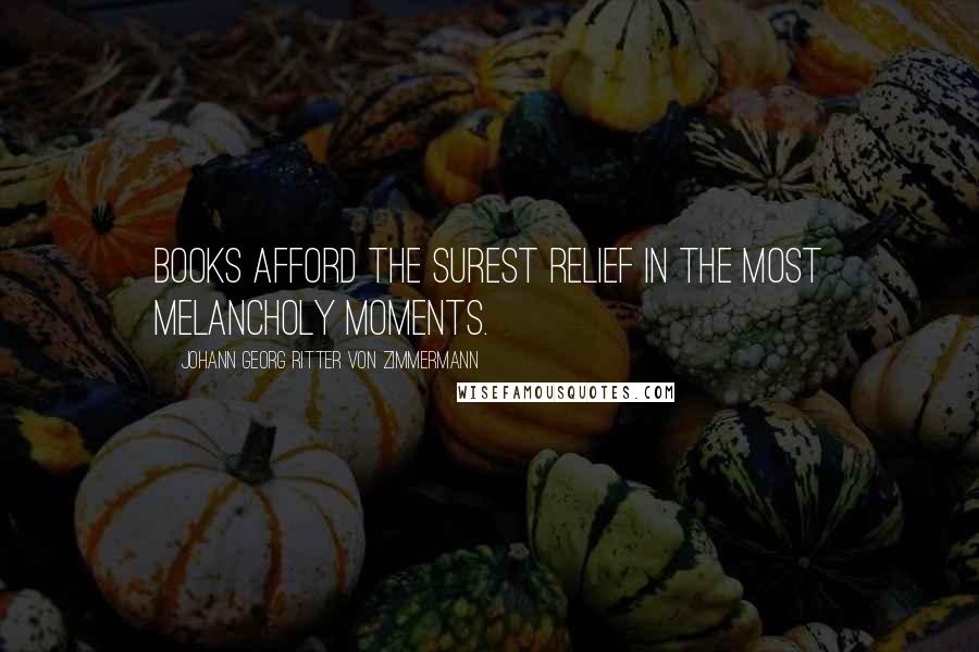 Johann Georg Ritter Von Zimmermann Quotes: Books afford the surest relief in the most melancholy moments.