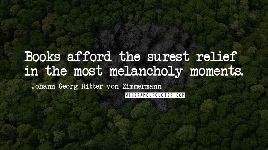 Johann Georg Ritter Von Zimmermann Quotes: Books afford the surest relief in the most melancholy moments.