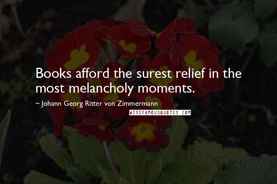 Johann Georg Ritter Von Zimmermann Quotes: Books afford the surest relief in the most melancholy moments.