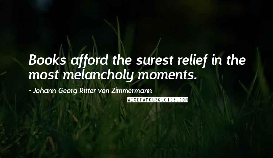 Johann Georg Ritter Von Zimmermann Quotes: Books afford the surest relief in the most melancholy moments.