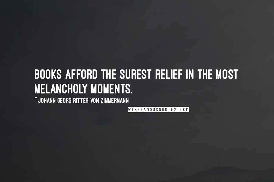 Johann Georg Ritter Von Zimmermann Quotes: Books afford the surest relief in the most melancholy moments.