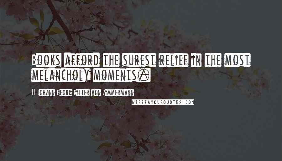 Johann Georg Ritter Von Zimmermann Quotes: Books afford the surest relief in the most melancholy moments.