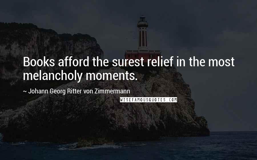 Johann Georg Ritter Von Zimmermann Quotes: Books afford the surest relief in the most melancholy moments.