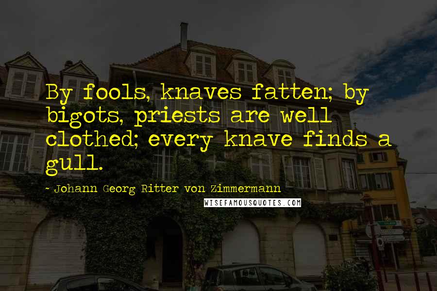 Johann Georg Ritter Von Zimmermann Quotes: By fools, knaves fatten; by bigots, priests are well clothed; every knave finds a gull.