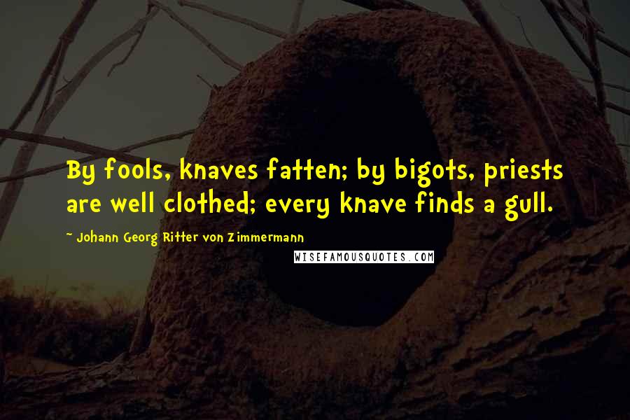 Johann Georg Ritter Von Zimmermann Quotes: By fools, knaves fatten; by bigots, priests are well clothed; every knave finds a gull.