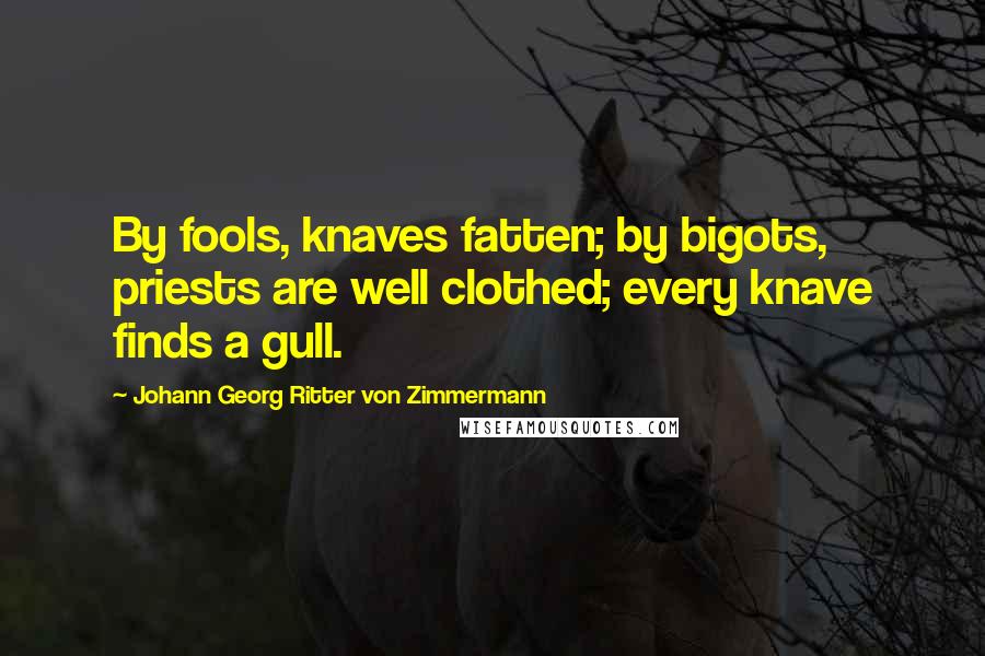 Johann Georg Ritter Von Zimmermann Quotes: By fools, knaves fatten; by bigots, priests are well clothed; every knave finds a gull.