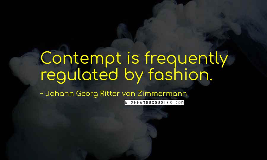 Johann Georg Ritter Von Zimmermann Quotes: Contempt is frequently regulated by fashion.