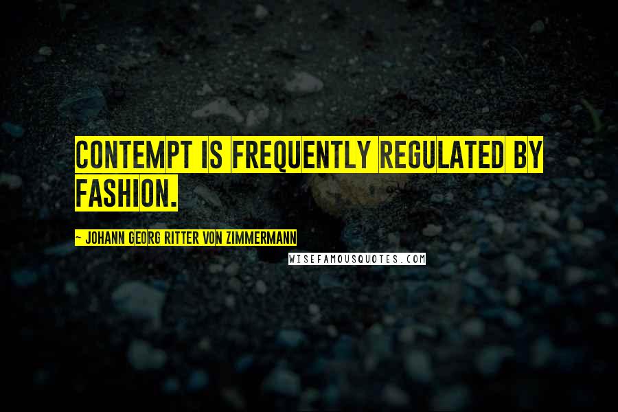 Johann Georg Ritter Von Zimmermann Quotes: Contempt is frequently regulated by fashion.