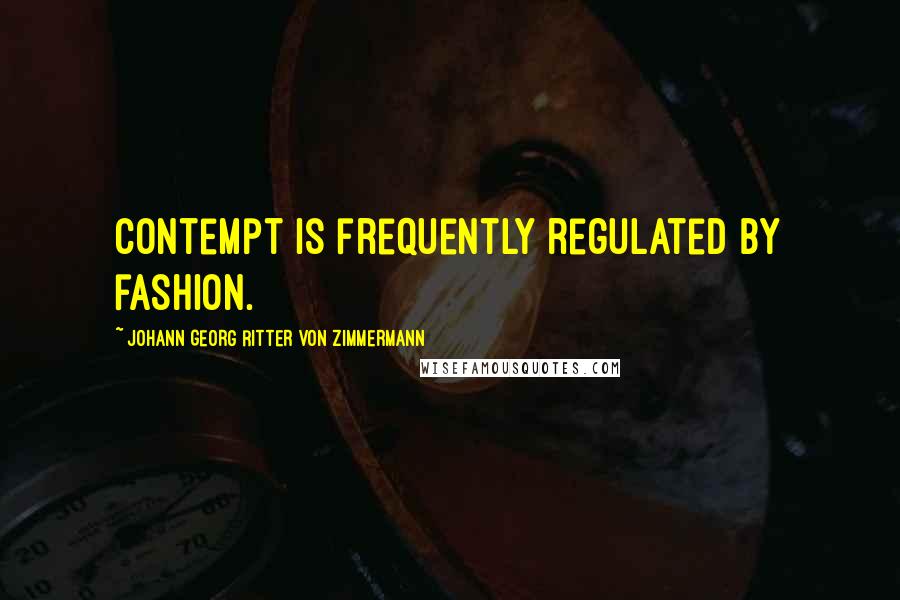 Johann Georg Ritter Von Zimmermann Quotes: Contempt is frequently regulated by fashion.