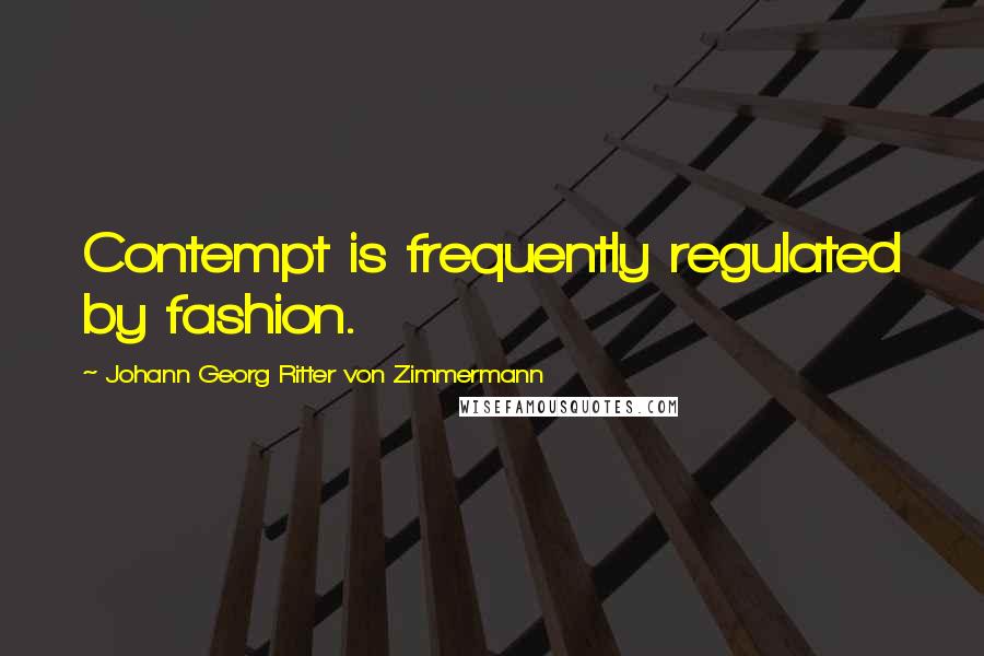 Johann Georg Ritter Von Zimmermann Quotes: Contempt is frequently regulated by fashion.
