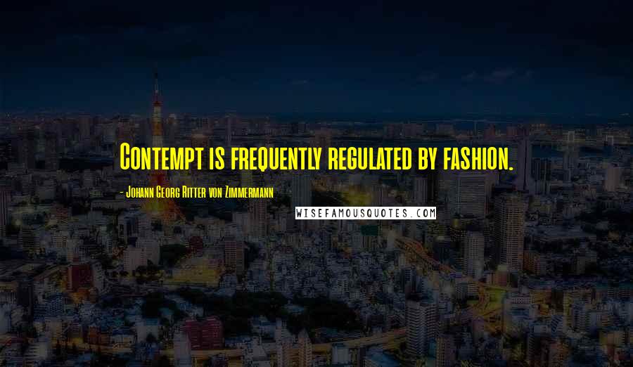 Johann Georg Ritter Von Zimmermann Quotes: Contempt is frequently regulated by fashion.