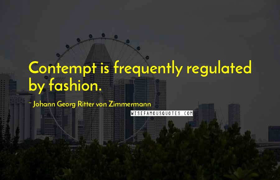 Johann Georg Ritter Von Zimmermann Quotes: Contempt is frequently regulated by fashion.
