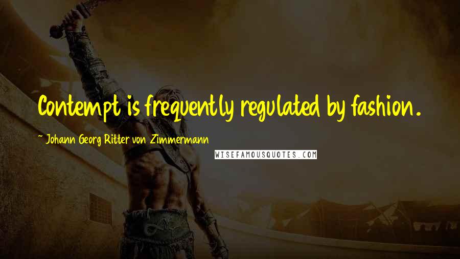 Johann Georg Ritter Von Zimmermann Quotes: Contempt is frequently regulated by fashion.