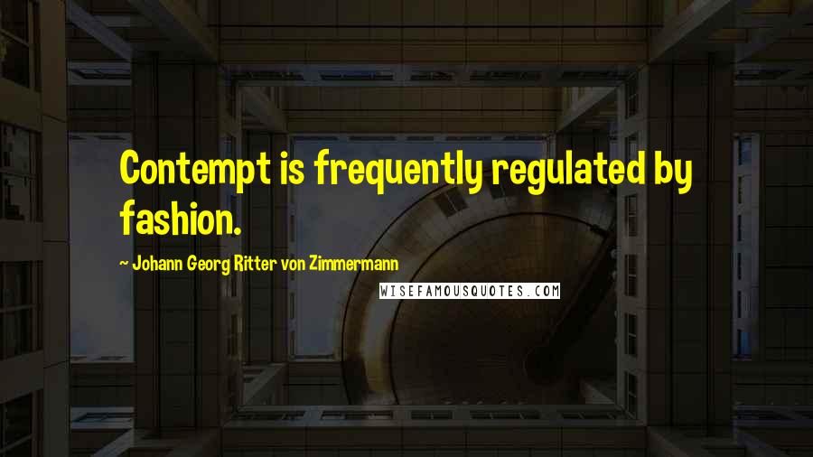 Johann Georg Ritter Von Zimmermann Quotes: Contempt is frequently regulated by fashion.