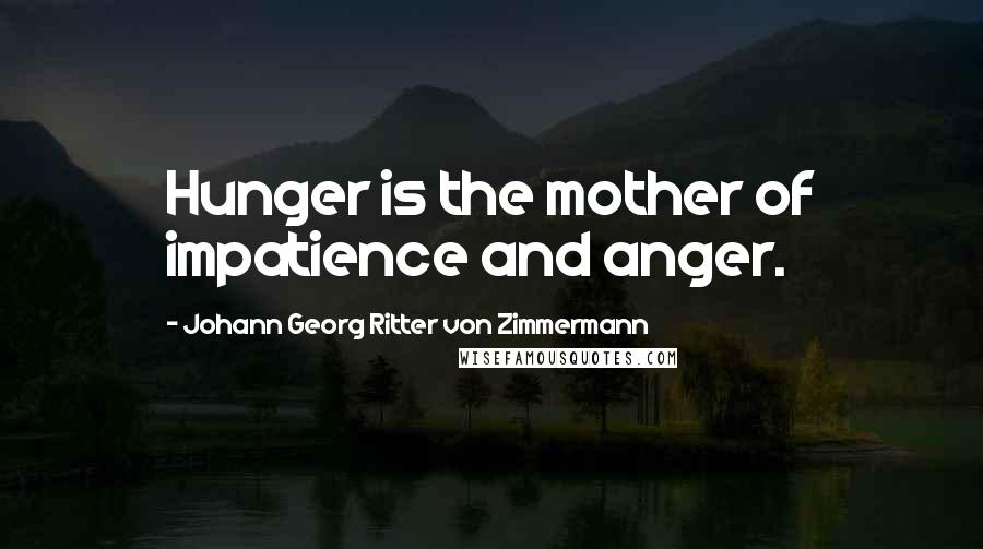 Johann Georg Ritter Von Zimmermann Quotes: Hunger is the mother of impatience and anger.