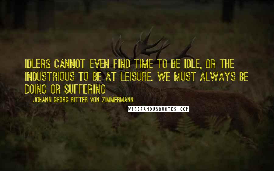 Johann Georg Ritter Von Zimmermann Quotes: Idlers cannot even find time to be idle, or the industrious to be at leisure. We must always be doing or suffering