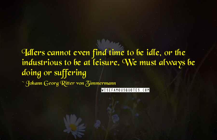 Johann Georg Ritter Von Zimmermann Quotes: Idlers cannot even find time to be idle, or the industrious to be at leisure. We must always be doing or suffering