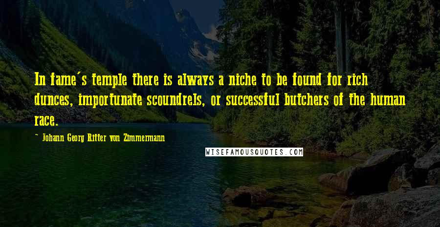 Johann Georg Ritter Von Zimmermann Quotes: In fame's temple there is always a niche to be found for rich dunces, importunate scoundrels, or successful butchers of the human race.