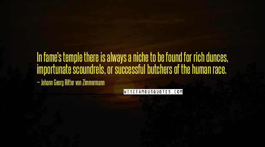 Johann Georg Ritter Von Zimmermann Quotes: In fame's temple there is always a niche to be found for rich dunces, importunate scoundrels, or successful butchers of the human race.