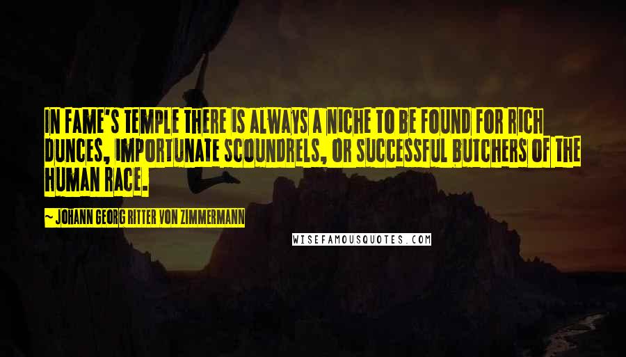 Johann Georg Ritter Von Zimmermann Quotes: In fame's temple there is always a niche to be found for rich dunces, importunate scoundrels, or successful butchers of the human race.