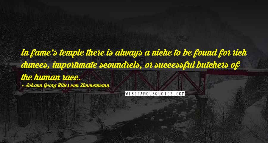 Johann Georg Ritter Von Zimmermann Quotes: In fame's temple there is always a niche to be found for rich dunces, importunate scoundrels, or successful butchers of the human race.