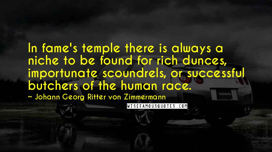 Johann Georg Ritter Von Zimmermann Quotes: In fame's temple there is always a niche to be found for rich dunces, importunate scoundrels, or successful butchers of the human race.