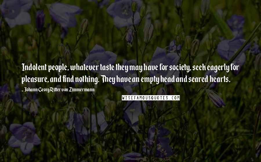 Johann Georg Ritter Von Zimmermann Quotes: Indolent people, whatever taste they may have for society, seek eagerly for pleasure, and find nothing. They have an empty head and seared hearts.