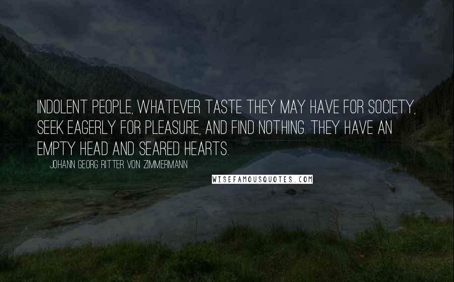 Johann Georg Ritter Von Zimmermann Quotes: Indolent people, whatever taste they may have for society, seek eagerly for pleasure, and find nothing. They have an empty head and seared hearts.