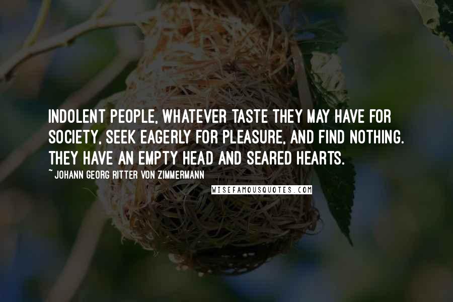 Johann Georg Ritter Von Zimmermann Quotes: Indolent people, whatever taste they may have for society, seek eagerly for pleasure, and find nothing. They have an empty head and seared hearts.