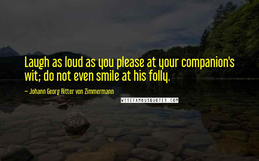 Johann Georg Ritter Von Zimmermann Quotes: Laugh as loud as you please at your companion's wit; do not even smile at his folly.