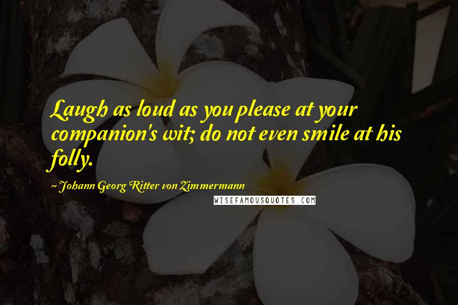 Johann Georg Ritter Von Zimmermann Quotes: Laugh as loud as you please at your companion's wit; do not even smile at his folly.