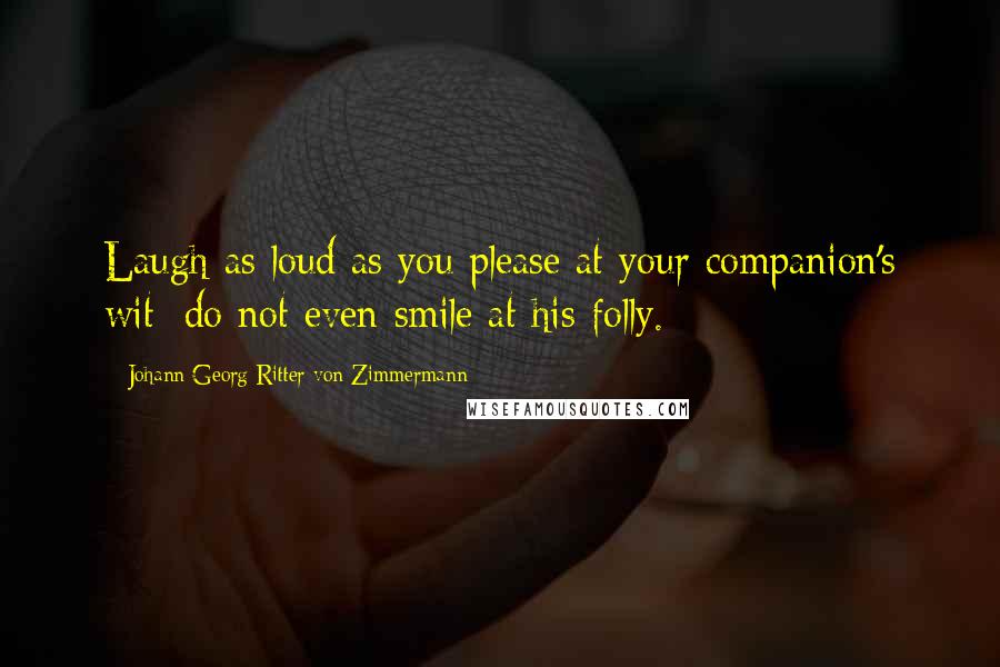 Johann Georg Ritter Von Zimmermann Quotes: Laugh as loud as you please at your companion's wit; do not even smile at his folly.