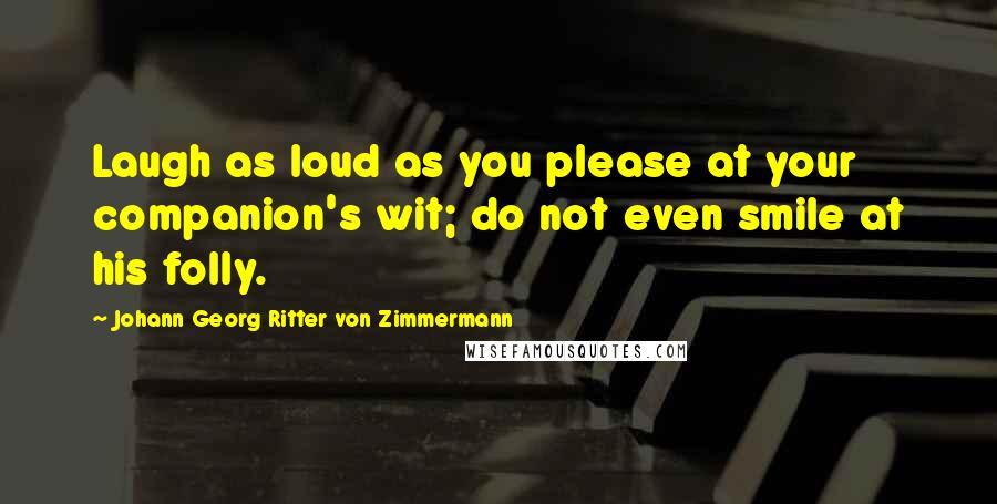 Johann Georg Ritter Von Zimmermann Quotes: Laugh as loud as you please at your companion's wit; do not even smile at his folly.