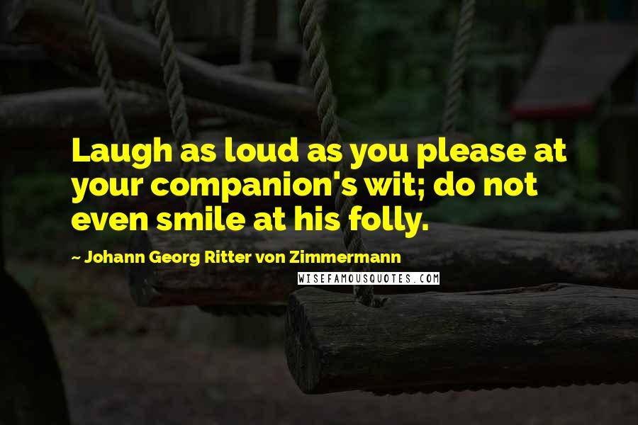 Johann Georg Ritter Von Zimmermann Quotes: Laugh as loud as you please at your companion's wit; do not even smile at his folly.