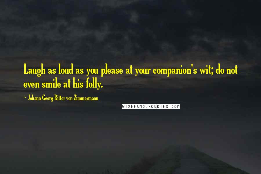 Johann Georg Ritter Von Zimmermann Quotes: Laugh as loud as you please at your companion's wit; do not even smile at his folly.