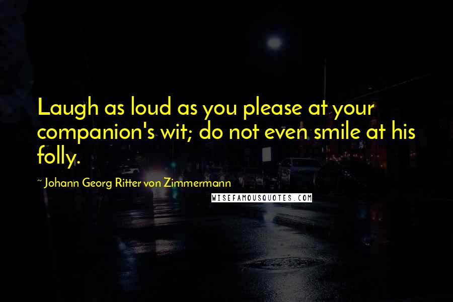 Johann Georg Ritter Von Zimmermann Quotes: Laugh as loud as you please at your companion's wit; do not even smile at his folly.